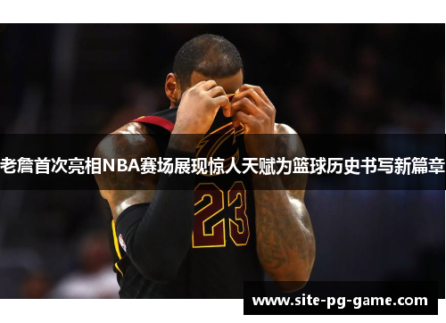 老詹首次亮相NBA赛场展现惊人天赋为篮球历史书写新篇章