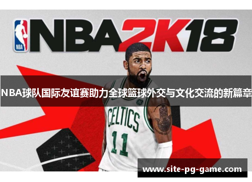 NBA球队国际友谊赛助力全球篮球外交与文化交流的新篇章