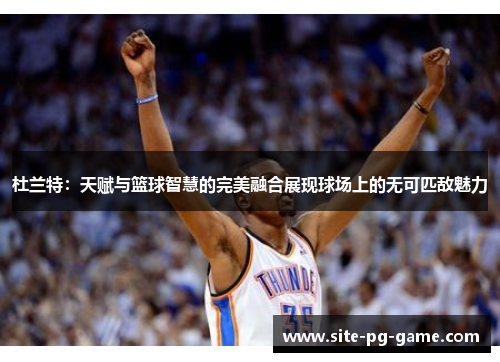 杜兰特：天赋与篮球智慧的完美融合展现球场上的无可匹敌魅力