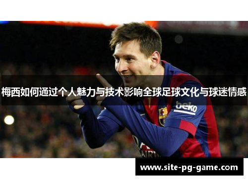 梅西如何通过个人魅力与技术影响全球足球文化与球迷情感