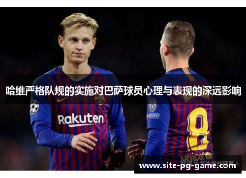 哈维严格队规的实施对巴萨球员心理与表现的深远影响