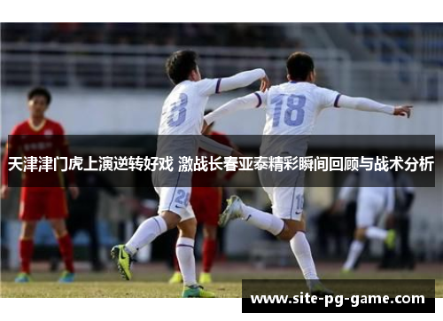 天津津门虎上演逆转好戏 激战长春亚泰精彩瞬间回顾与战术分析
