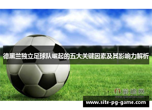 德黑兰独立足球队崛起的五大关键因素及其影响力解析