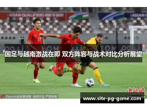 国足与越南激战在即 双方阵容与战术对比分析展望