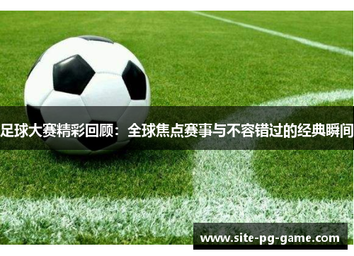 足球大赛精彩回顾：全球焦点赛事与不容错过的经典瞬间