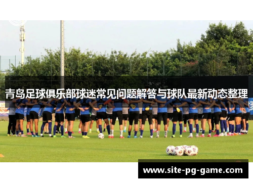 青岛足球俱乐部球迷常见问题解答与球队最新动态整理
