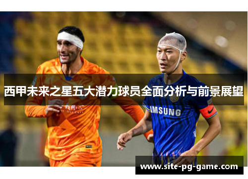 西甲未来之星五大潜力球员全面分析与前景展望