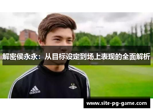 解密侯永永:从目标设定到场上表现的全面解析 解密侯永永:从目标设定到场上表现的全面解析