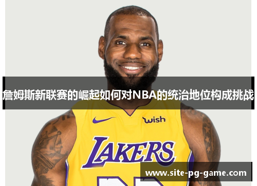 詹姆斯新联赛的崛起如何对NBA的统治地位构成挑战 詹姆斯新联赛的崛起如何对NBA的统治地位构成挑战