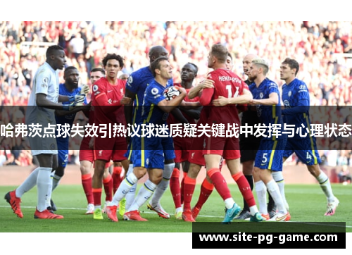 哈弗茨点球失效引热议球迷质疑关键战中发挥与心理状态
