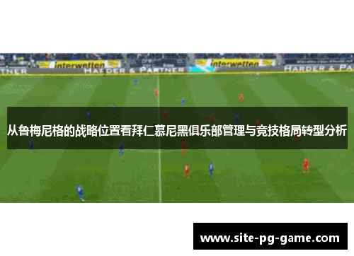 从鲁梅尼格的战略位置看拜仁慕尼黑俱乐部管理与竞技格局转型分析