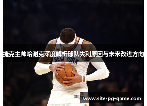 捷克主帅哈谢克深度解析球队失利原因与未来改进方向