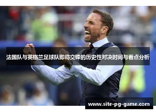 法国队与英格兰足球队即将交锋的历史性对决时间与看点分析