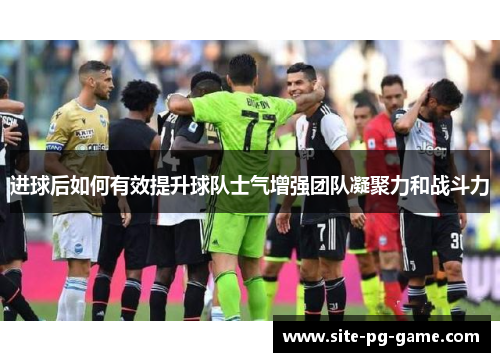 进球后如何有效提升球队士气增强团队凝聚力和战斗力