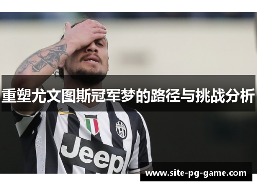 重塑尤文图斯冠军梦的路径与挑战分析 重塑尤文图斯冠军梦的路径与挑战分析