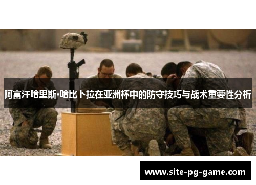 阿富汗哈里斯·哈比卜拉在亚洲杯中的防守技巧与战术重要性分析 阿富汗哈里斯·哈比卜拉在亚洲杯中的防守技巧与战术重要性分析