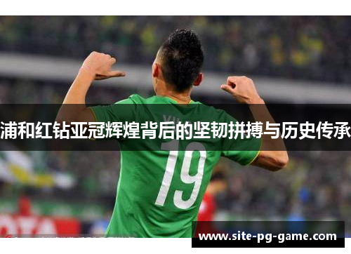 浦和红钻亚冠辉煌背后的坚韧拼搏与历史传承 浦和红钻亚冠辉煌背后的坚韧拼搏与历史传承