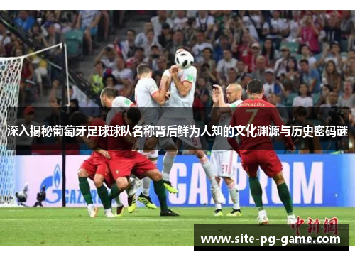 深入揭秘葡萄牙足球球队名称背后鲜为人知的文化渊源与历史密码谜 深入揭秘葡萄牙足球球队名称背后鲜为人知的文化渊源与历史密码谜