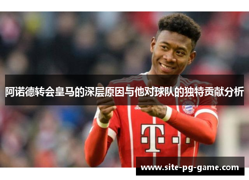阿诺德转会皇马的深层原因与他对球队的独特贡献分析 阿诺德转会皇马的深层原因与他对球队的独特贡献分析