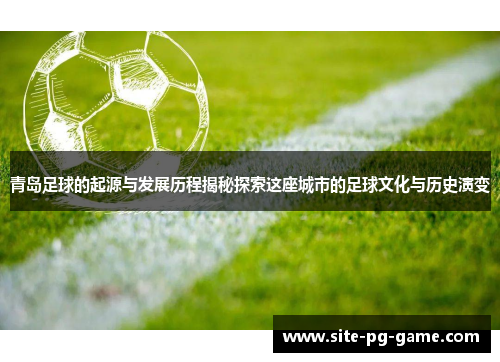 青岛足球的起源与发展历程揭秘探索这座城市的足球文化与历史演变 青岛足球的起源与发展历程揭秘探索这座城市的足球文化与历史演变