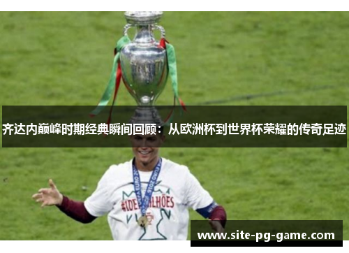 齐达内巅峰时期经典瞬间回顾：从欧洲杯到世界杯荣耀的传奇足迹