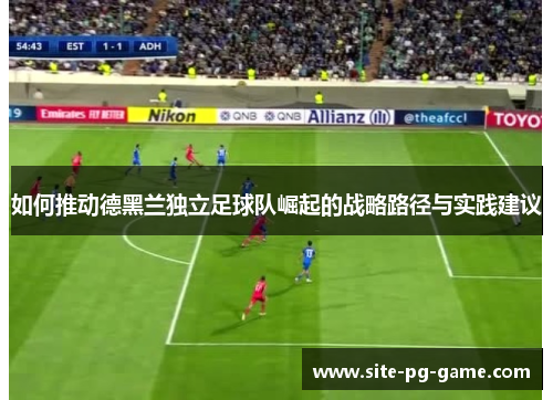 如何推动德黑兰独立足球队崛起的战略路径与实践建议 如何推动德黑兰独立足球队崛起的战略路径与实践建议