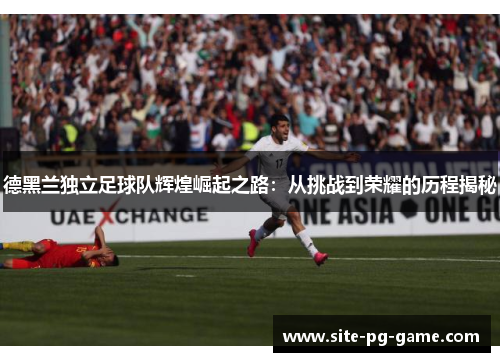 德黑兰独立足球队辉煌崛起之路：从挑战到荣耀的历程揭秘