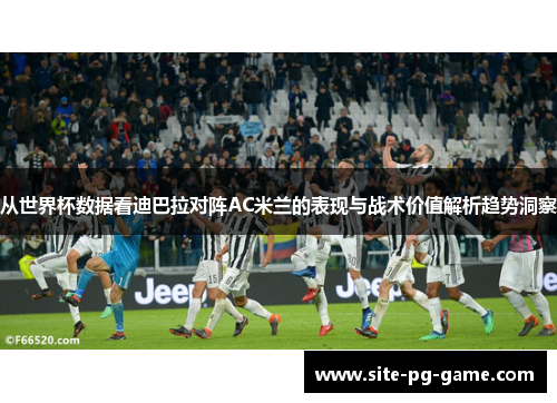从世界杯数据看迪巴拉对阵AC米兰的表现与战术价值解析趋势洞察