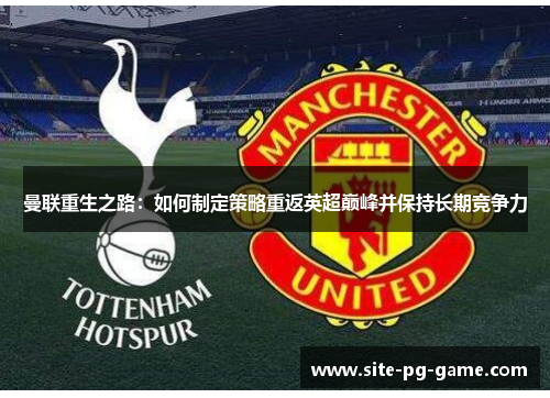 曼联重生之路:如何制定策略重返英超巅峰并保持长期竞争力 曼联重生之路:如何制定策略重返英超巅峰并保持长期竞争力
