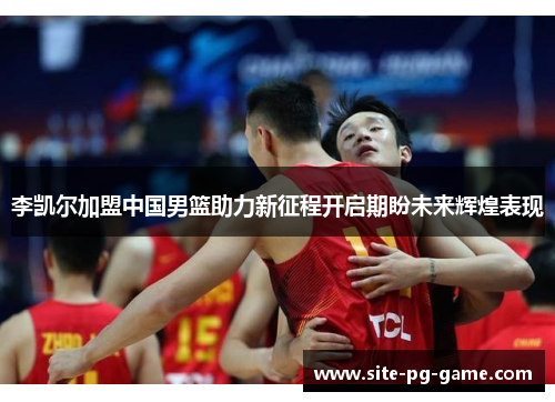 李凯尔加盟中国男篮助力新征程开启期盼未来辉煌表现 李凯尔加盟中国男篮助力新征程开启期盼未来辉煌表现