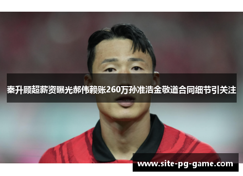 秦升顾超薪资曝光郝伟赖账260万孙准浩金敬道合同细节引关注 秦升顾超薪资曝光郝伟赖账260万孙准浩金敬道合同细节引关注