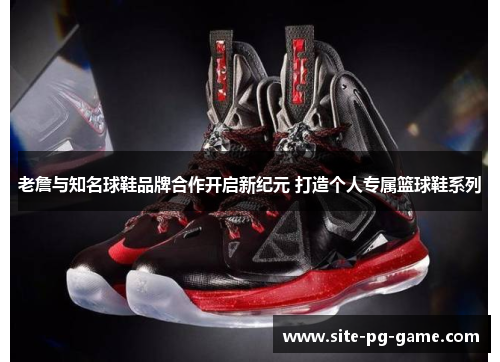 老詹与知名球鞋品牌合作开启新纪元 打造个人专属篮球鞋系列 老詹与知名球鞋品牌合作开启新纪元 打造个人专属篮球鞋系列