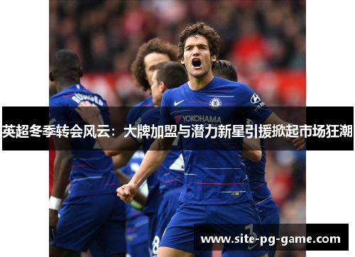 英超冬季转会风云：大牌加盟与潜力新星引援掀起市场狂潮