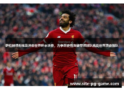 萨拉赫领衔埃及冲击世界杯半决赛，力争历史性突破带领球队挑战世界顶级强队