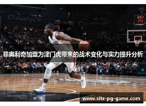 菲奥利奇加盟为津门虎带来的战术变化与实力提升分析 菲奥利奇加盟为津门虎带来的战术变化与实力提升分析