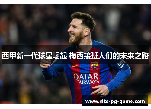 西甲新一代球星崛起 梅西接班人们的未来之路 西甲新一代球星崛起 梅西接班人们的未来之路