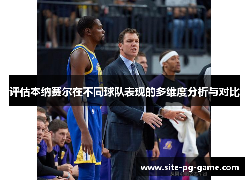 评估本纳赛尔在不同球队表现的多维度分析与对比