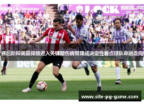 赛后阶段英超保级进入关键期伤病管理成决定性看点球队命运走向 赛后阶段英超保级进入关键期伤病管理成决定性看点球队命运走向