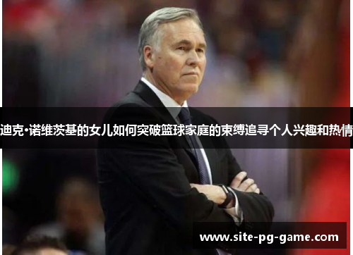 迪克·诺维茨基的女儿如何突破篮球家庭的束缚追寻个人兴趣和热情