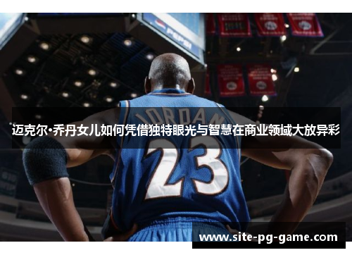 迈克尔·乔丹女儿如何凭借独特眼光与智慧在商业领域大放异彩 迈克尔·乔丹女儿如何凭借独特眼光与智慧在商业领域大放异彩