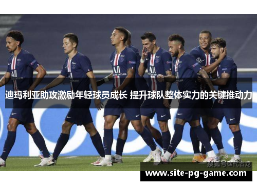 迪玛利亚助攻激励年轻球员成长 提升球队整体实力的关键推动力